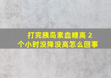 打完胰岛素血糖高 2个小时没降没高怎么回事